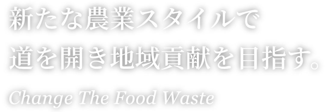 新たな農業スタイルで道を開き地域貢献を目指す。Change The Food Waste